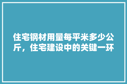 住宅钢材用量每平米多少公斤，住宅建设中的关键一环