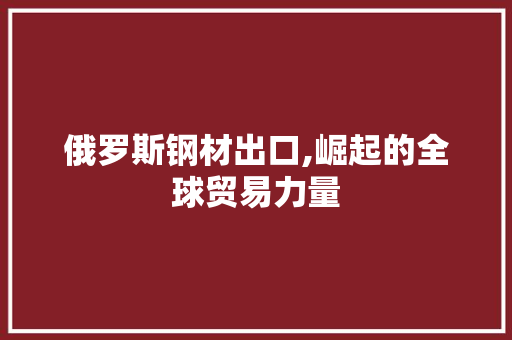 俄罗斯钢材出口,崛起的全球贸易力量