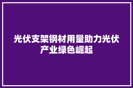 光伏支架钢材用量助力光伏产业绿色崛起 景观设计