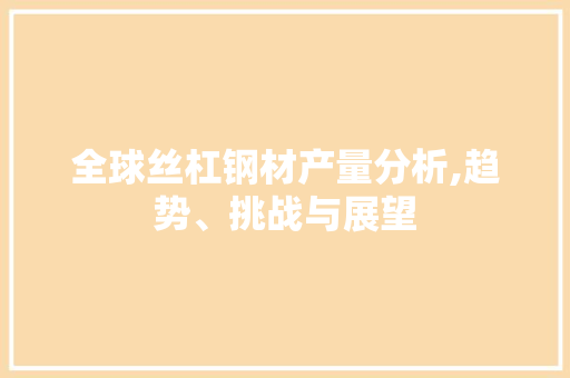 全球丝杠钢材产量分析,趋势、挑战与展望