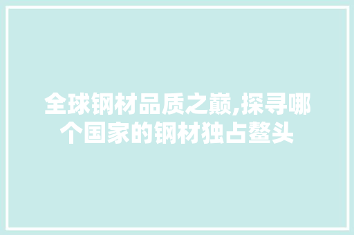 全球钢材品质之巅,探寻哪个国家的钢材独占鳌头