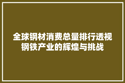全球钢材消费总量排行透视钢铁产业的辉煌与挑战 装修攻略
