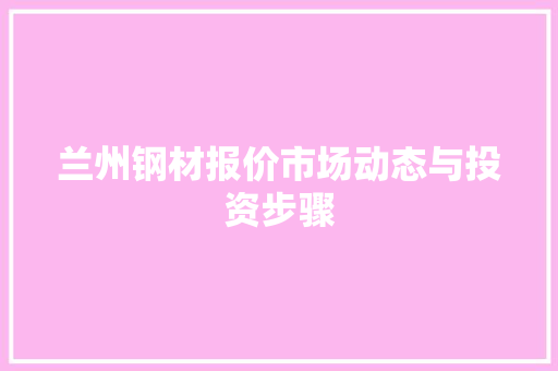 兰州钢材报价市场动态与投资步骤 装修攻略