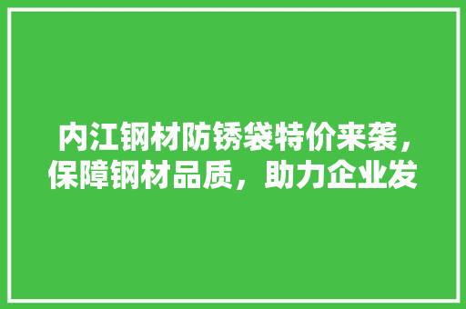 内江钢材防锈袋特价来袭，保障钢材品质，助力企业发展