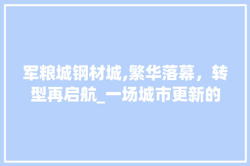 军粮城钢材城,繁华落幕，转型再启航_一场城市更新的华丽转身