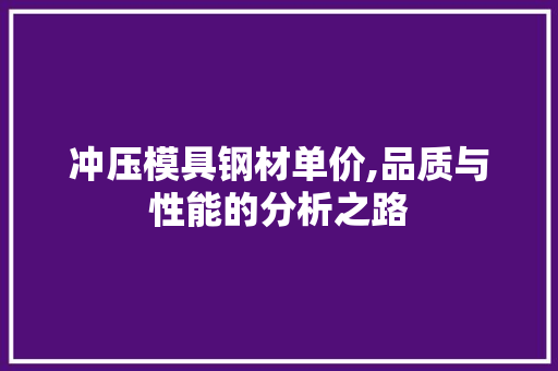 冲压模具钢材单价,品质与性能的分析之路