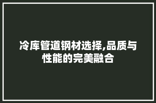 冷库管道钢材选择,品质与性能的完美融合