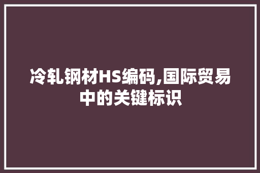 冷轧钢材HS编码,国际贸易中的关键标识
