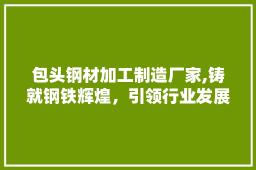 包头钢材加工制造厂家,铸就钢铁辉煌，引领行业发展 庭院装修