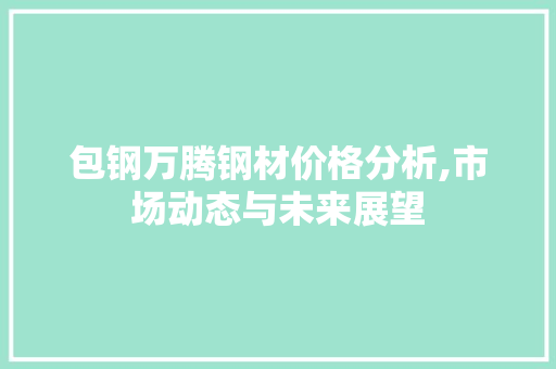 包钢万腾钢材价格分析,市场动态与未来展望