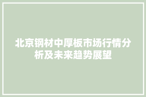 北京钢材中厚板市场行情分析及未来趋势展望