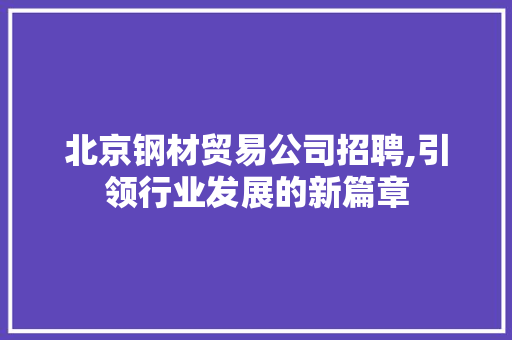 北京钢材贸易公司招聘,引领行业发展的新篇章 装修攻略