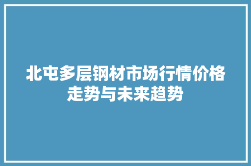 北屯多层钢材市场行情价格走势与未来趋势