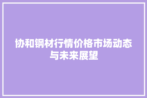 协和钢材行情价格市场动态与未来展望
