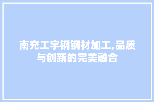 南充工字钢钢材加工,品质与创新的完美融合