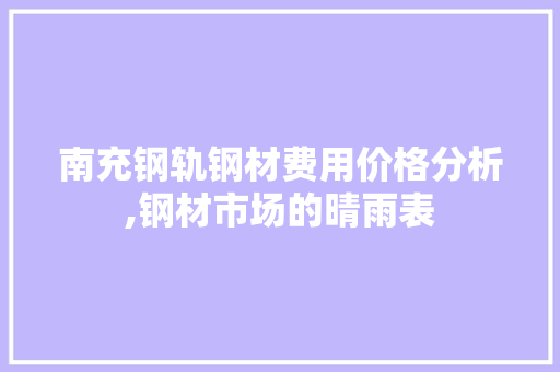 南充钢轨钢材费用价格分析,钢材市场的晴雨表 装修攻略