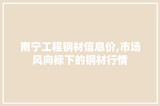 南宁工程钢材信息价,市场风向标下的钢材行情