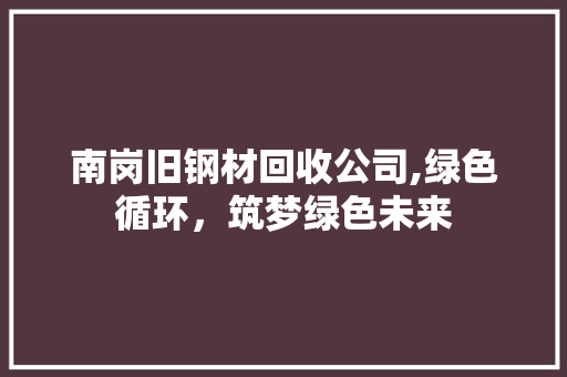 南岗旧钢材回收公司,绿色循环，筑梦绿色未来
