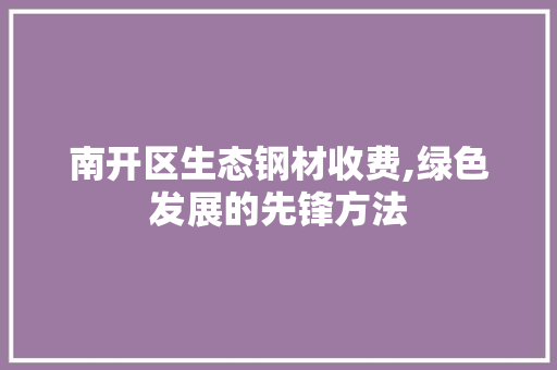 南开区生态钢材收费,绿色发展的先锋方法