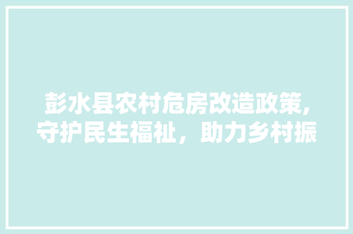 彭水县农村危房改造政策,守护民生福祉，助力乡村振兴
