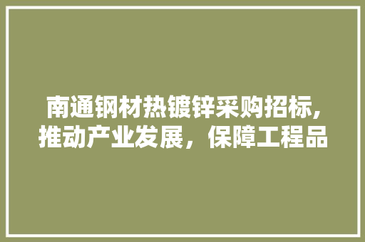 南通钢材热镀锌采购招标,推动产业发展，保障工程品质