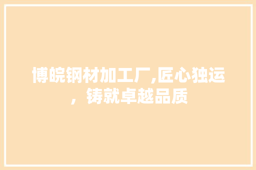 博皖钢材加工厂,匠心独运，铸就卓越品质
