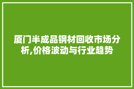 厦门半成品钢材回收市场分析,价格波动与行业趋势