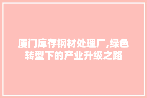 厦门库存钢材处理厂,绿色转型下的产业升级之路
