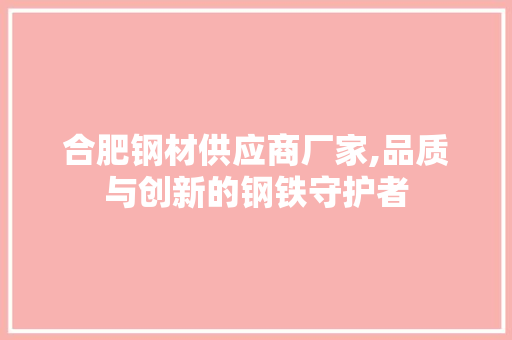 合肥钢材供应商厂家,品质与创新的钢铁守护者
