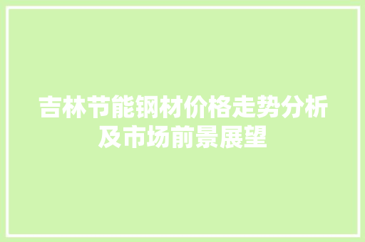 吉林节能钢材价格走势分析及市场前景展望