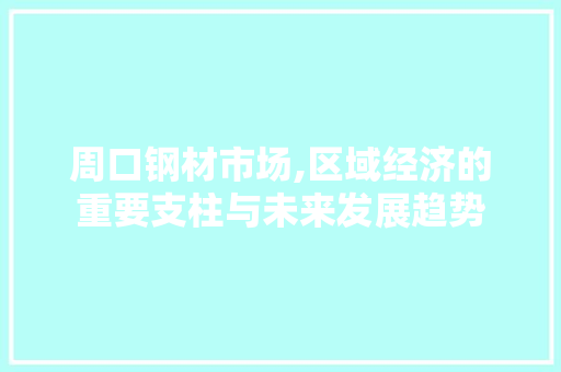 周口钢材市场,区域经济的重要支柱与未来发展趋势