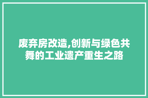 废弃房改造,创新与绿色共舞的工业遗产重生之路