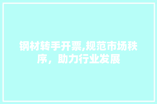 钢材转手开票,规范市场秩序，助力行业发展