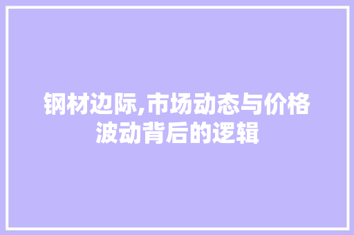 钢材边际,市场动态与价格波动背后的逻辑