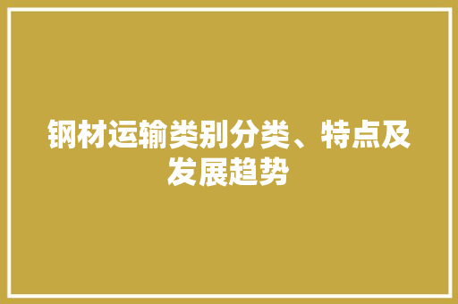 钢材运输类别分类、特点及发展趋势