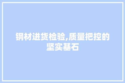 钢材进货检验,质量把控的坚实基石