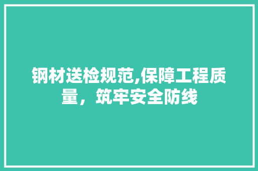 钢材送检规范,保障工程质量，筑牢安全防线