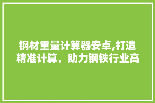 钢材重量计算器安卓,打造精准计算，助力钢铁行业高效发展