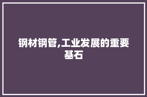 钢材钢管,工业发展的重要基石