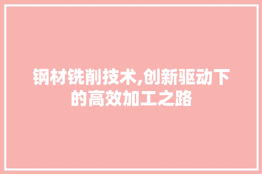 钢材铣削技术,创新驱动下的高效加工之路