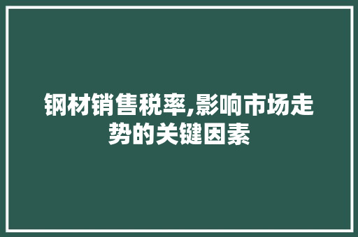 钢材销售税率,影响市场走势的关键因素