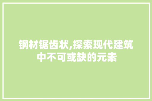 钢材锯齿状,探索现代建筑中不可或缺的元素