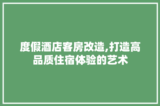 度假酒店客房改造,打造高品质住宿体验的艺术