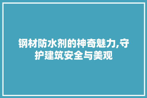 钢材防水剂的神奇魅力,守护建筑安全与美观