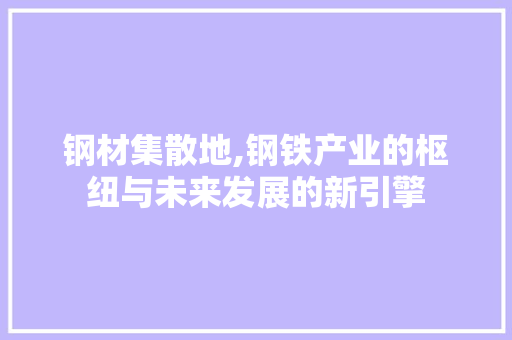 钢材集散地,钢铁产业的枢纽与未来发展的新引擎