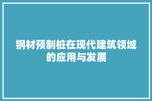 钢材预制桩在现代建筑领域的应用与发展