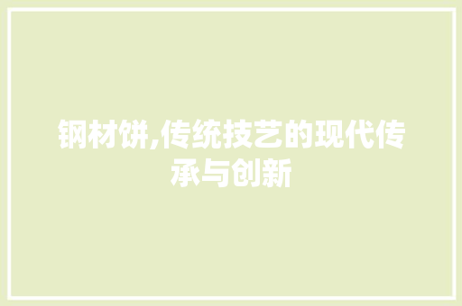 钢材饼,传统技艺的现代传承与创新 装修攻略