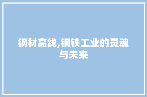 钢材高线,钢铁工业的灵魂与未来