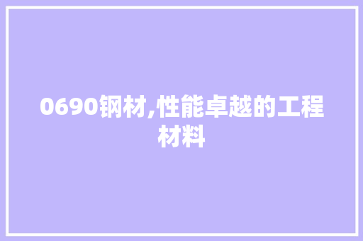 0690钢材,性能卓越的工程材料