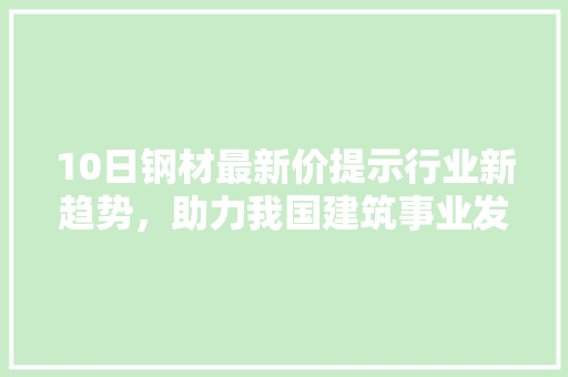 10日钢材最新价提示行业新趋势，助力我国建筑事业发展